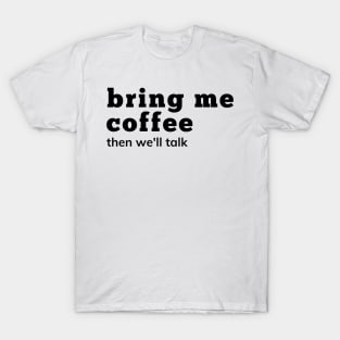Bring Me Coffee Then We'll Talk. Funny Coffee Lover Saying. T-Shirt